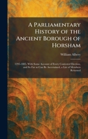 A Parliamentary History of the Ancient Borough of Horsham: 1295-1885, With Some Account of Every Contested Election, and So Far as Can Be Ascertained, a List of Members Returned 1025891856 Book Cover