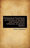 Professional Training As an Element of Success and Conservative Influence: A Lecture Before the Members of the Harvard Law School, at the Close of the Term, January 11, 1861 1149723378 Book Cover