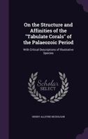 On the Structure and Affinities of the "Tabulate Corals" of the Palaeozoic Period, With Critical Descriptions of Illustrative Species 1146566697 Book Cover