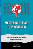 Mastering the Art of Persuasion: Strategies to Convert Cold Leads into $100M Sales Opportunities." B0CR9BF7Z1 Book Cover