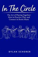 In The Circle: The Art of Playing Together: How to Practice, Play, and Connect in Roots Music B0GY3Y37H7 Book Cover