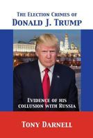 The Election Crimes of Donald J. Trump: Evidence of his collusion with Russia 1680920758 Book Cover