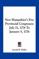 New Hampshire's Five Provincial Congresses, July 21, 1774--January 5, 1776: A Paper Read in Part at a Meeting of the New Hampshire Historical Society, January 11, 1905; With an Appendix Containing Bri 1175642541 Book Cover