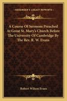 A Course Of Sermons Preached At Great St. Mary's Church Before The University Of Cambridge By The Rev. R. W. Evans 1432635069 Book Cover