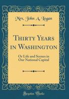 Thirty Years in Washington: Or Life and Scenes in Our National Capital 0260201839 Book Cover