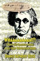 Whaaaaaaaaat!?: I Don't Get Classical Music: A Self-Help Desperation Guide 1530729521 Book Cover