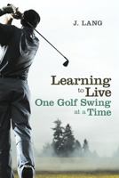 Learning to Live One Golf Swing at a Time 1452554072 Book Cover