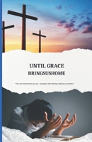 Until Grace Brings Us Home: How God’s Unfailing Love Redeems, Restores, and Leads Us Into His Presence B0FNGGBSVJ Book Cover