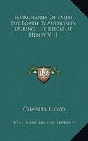 Formularies of Faith Put Forth by Authority During the Reign of Henry VIII. Viz. Articles about Religion, 1536. the Institution of a Christian Man, 1537. a Necessary Doctrine and Erudition for Any Chr 1014152607 Book Cover