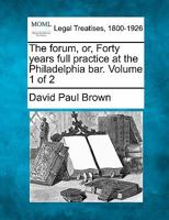 The forum, or, Forty years full practice at the Philadelphia bar. Volume 1 of 2 1240005717 Book Cover