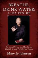 Breathe, Drink Water: A Healer's Life - The Story of How One Man Turned His Life Around to Help Heal Others 1478730080 Book Cover
