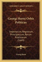 Georgi Horni Orbis Politicus: Imperiorum, Regnorum, Principatuum, Rerum Publicarum (1669) 1120286611 Book Cover