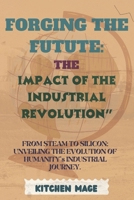 Forging the Future: The Impact of the Industrial Revolution" From Steam to Silicon: Unveiling the Evolution of Humanity's Industrial Journ B0CVG4GMQH Book Cover