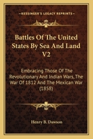 Battles Of The United States By Sea And Land V2: Embracing Those Of The Revolutionary And Indian Wars, The War Of 1812 And The Mexican War 0548647674 Book Cover