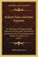 Federal Taxes and State Expenses: Or the Decay of Separate State Power of Excise Under the Federal Constitution, and the Compensation Therein Provided for It 1436845548 Book Cover