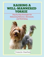 Raising a Well-Mannered Yorkie: Step-by-Step Strategies for Enhancing Behavior, Movement, and Well-Being B0FTRZGYGJ Book Cover