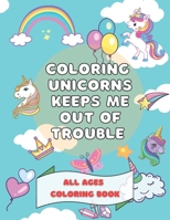 Coloring Unicorns Keeps Me Out Of Trouble: All Ages Unicorn Coloring Book B0BQXW283J Book Cover