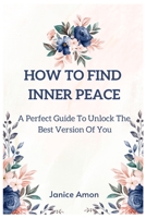 How to Find Inner Peace: A Perfect Guide To Unlock The Best Version Of You B0BQ937RCJ Book Cover