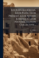 Les Juifs Alg�riens: Leur Pass�, Leur Present, Leur Avenir Juridique, Leur Naturalisation Collective... 1272534820 Book Cover