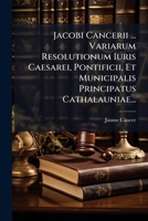Jacobi Cancerii ... Variarum Resolutionum Iuris Caesarei, Pontificii, Et Municipalis Principatus Cathalauniae... 1270914049 Book Cover