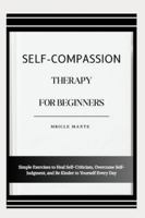 SELF-COMPASSION THERAPY FOR BEGINNERS: Simple Exercises to Heal Self-Criticism, Overcome Self-Judgment, and Be Kinder to Yourself Every Day B0G4MKTQ5F Book Cover
