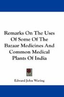 Remarks on the Uses of Some of the Bazaar Medicines and Common Medical Plants of India: With a Full Index of Diseases, Indicating Their Treatment by ... Are Added Directions for Treatment In... 1015131875 Book Cover