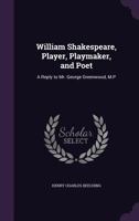 William Shakespeare, player, playmaker, and poet; a reply to Mr. George Greenwood, M.P 0548678014 Book Cover