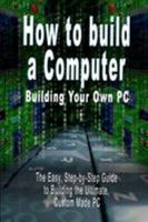How to build a Computer: Building Your Own PC - The Easy, Step-by-Step Guide to Building the Ultimate, Custom Made PC 9562913252 Book Cover