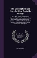 The description and use of a new portable orrery, on a most simple construction, representing in two parts - the motions, and phænomena of the ... edition, enlarged, ... By William Jones, ... 1171027265 Book Cover