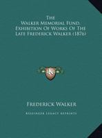 The Walker Memorial Fund. Exhibition Of Works Of The Late Frederick Walker 1120341981 Book Cover