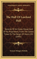 The Hall Of Lawford Hall: Records Of An Essex House And Of Its Proprietors, From The Saxon Times To The Reign Of Henry VIII 1165699567 Book Cover