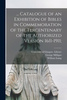 ... Catalogue of an Exhibition of Bibles in Commemoration of the Tercentenary of the Authorized Version 1611-1911; 1015351875 Book Cover