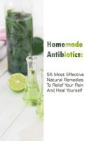 Homemade Antibiotics: 55 Most Effective Natural Remedies to Relief Your Pain and Heal Yourself: (Natural Antibiotics, Herbal Remedies, Aromatherapy) 1986006573 Book Cover