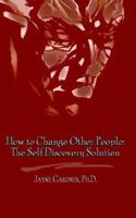 How to Change Other People: The Self Discovery Solution 1403318506 Book Cover