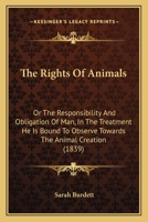 The Rights Of Animals: Or The Responsibility And Obligation Of Man, In The Treatment He Is Bound To Observe Towards The Animal Creation 1104664453 Book Cover