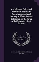 An address delivered before the Plymouth County Agricultural Society at their annual exhibition in the town of Bridgewater, Sept. 25, 1850 1275862306 Book Cover