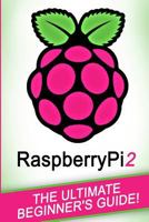 Raspberry Pi: Raspberry Pi 2: The Ultimate Beginner's Guide! 1518684777 Book Cover
