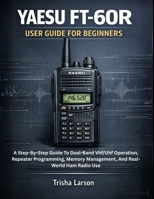 YAESU FT-60R USER GUIDE FOR BEGINNERS: A Step-By-Step Guide To Dual-Band Vhf/Uhf Operation, Repeater Programming, Memory Management, And Real-World Ham Radio Use B0GFCSX2ZT Book Cover