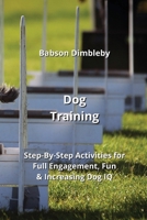 Dog Training: Step-By-Step Activities for Full Engagement, Fun & Increasing Dog IQ B0CLRJ1ZDT Book Cover