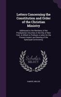 Letters Concerning the Constitution and Order to the Christian Ministry: Addressed to the Members of the Presbyterian Churches in the City of New York. To Which is Prefixed a Letter on the Present Asp 1014576598 Book Cover