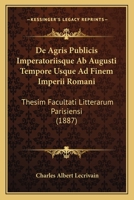 De Agris Publicis Imperatoriisque Ab Augusti Tempore Usque Ad Finem Imperii Romani: Thesim Facultati Litterarum Parisiensi (1887) 1160382271 Book Cover