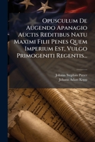 Opusculum De Augendo Apanagio Auctis Reditibus Natu Maximi Filii Penes Quem Imperium Est, Vulgo Primogeniti Regentis... 1279186690 Book Cover
