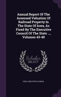 Annual Report Of The Assessed Valuation Of Railroad Property In The State Of Iowa, As Fixed By The Executive Council Of The State ..., Volumes 43-49 117979169X Book Cover
