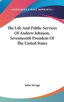 The Life and Public Services of Andrew Johnson, Seventeenth President of the United States 1162950617 Book Cover