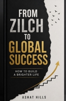 FROM ZILCH TO GLOBAL SUCCESS: How to Build a Brighter Life B0H7N1DV1S Book Cover