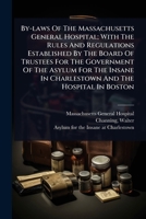 By-laws Of The Massachusetts General Hospital; With The Rules And Regulations Established By The Board Of Trustees For The Government Of The Asylum ... In Charlestown And The Hospital In Boston 1024473015 Book Cover