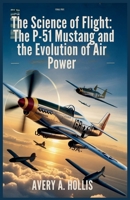 The Science of Flight: The P-51 Mustang and the Evolution of Air Power: The Complete Story of Its Engineering, Hidden Design Secrets, and the Pilots Who Made It Legendary B0FVV1RVXV Book Cover
