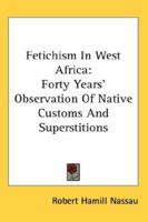 Fetichism In West Africa: Forty Years' Observation Of Native Customs And Superstitions 0548104344 Book Cover