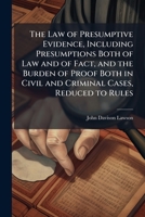 The Law of Presumptive Evidence, Including Presumptions Both of Law and of Fact, and the Burden of Proof Both in Civil and Criminal Cases, Reduced to Rules 1025168321 Book Cover