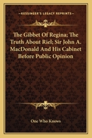 The Gibbet of Regina [microform]: the Truth About Riel: Sir John A. Macdonald and His Cabinet Before Public Opinion 1014319552 Book Cover